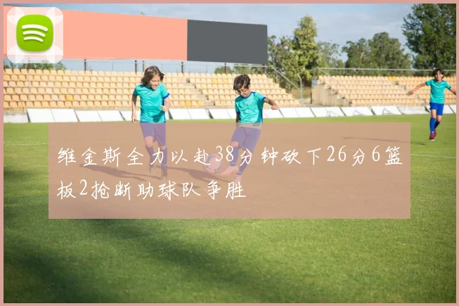 维金斯全力以赴38分钟砍下26分6篮板2抢断助球队争胜