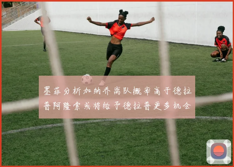 墨菲分析加纳乔离队概率高于德拉普阿隆索或将给予德拉普更多机会