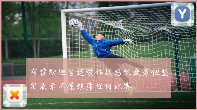 布雷默坦言连续作战感到疲劳但坚定表示不愿缺席任何比赛