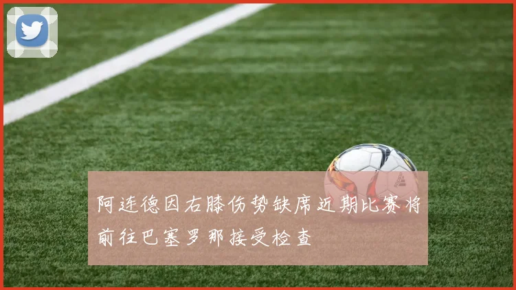 阿连德因右膝伤势缺席近期比赛将前往巴塞罗那接受检查