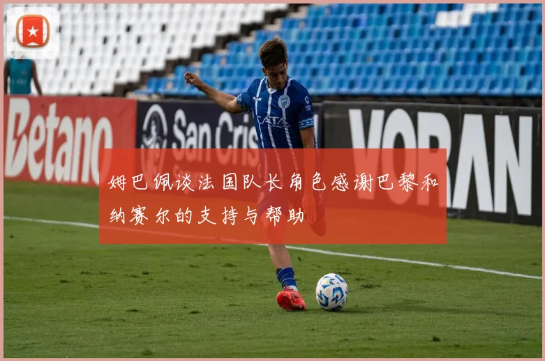姆巴佩谈法国队长角色感谢巴黎和纳赛尔的支持与帮助
