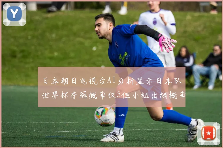 日本朝日电视台AI分析显示日本队世界杯夺冠概率仅5但小组出线概率高达73