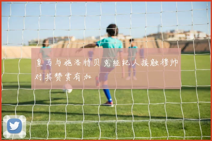 皇马与施洛特贝克经纪人接触穆帅对其赞赏有加