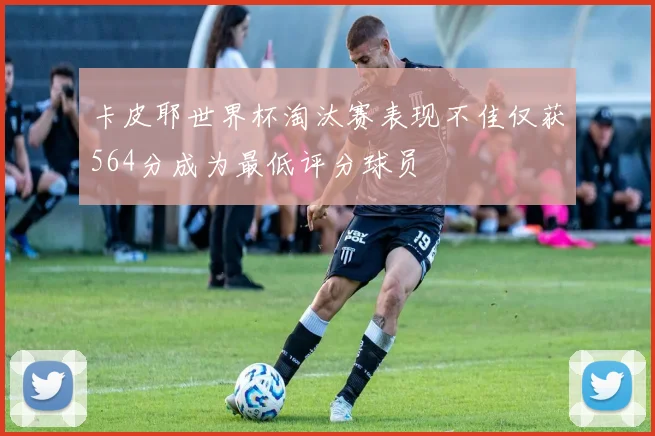 卡皮耶世界杯淘汰赛表现不佳仅获564分成为最低评分球员