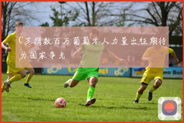C罗携数百万葡萄牙人力量出征期待为国家争光