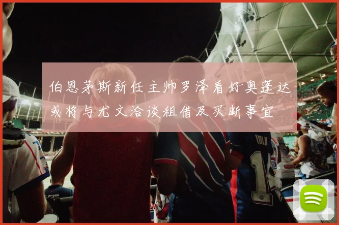 伯恩茅斯新任主帅罗泽看好奥蓬达或将与尤文洽谈租借及买断事宜