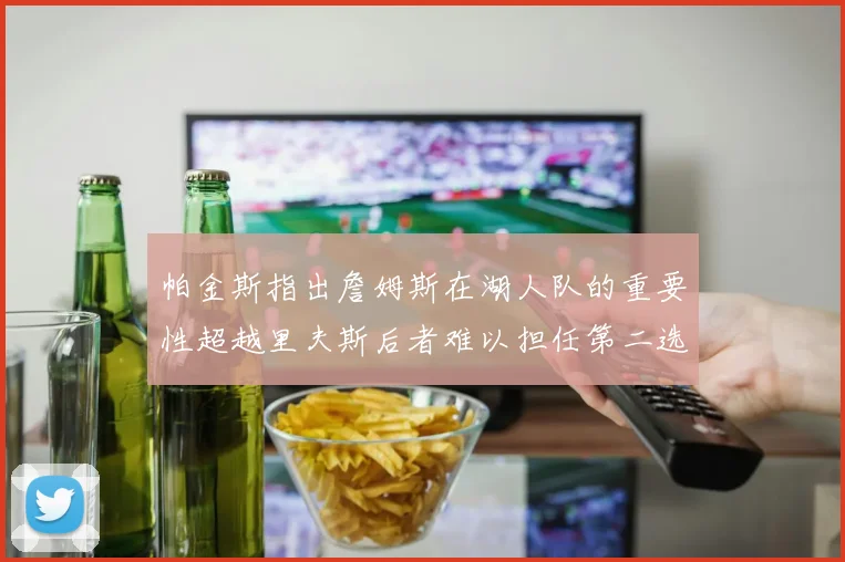 帕金斯指出詹姆斯在湖人队的重要性超越里夫斯后者难以担任第二选择
