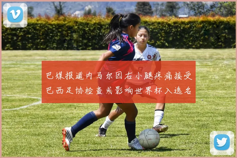 巴媒报道内马尔因右小腿疼痛接受巴西足协检查或影响世界杯入选名单