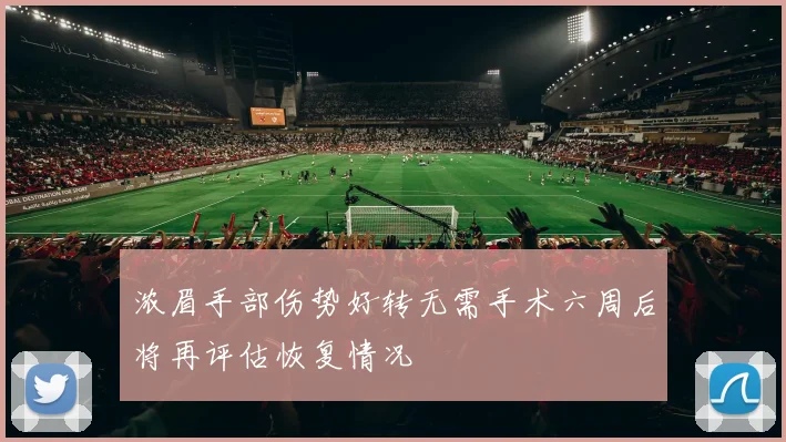 浓眉手部伤势好转无需手术六周后将再评估恢复情况