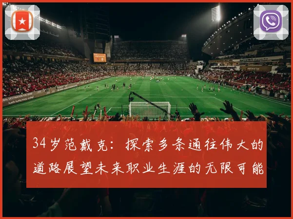 34岁范戴克：探索多条通往伟大的道路展望未来职业生涯的无限可能