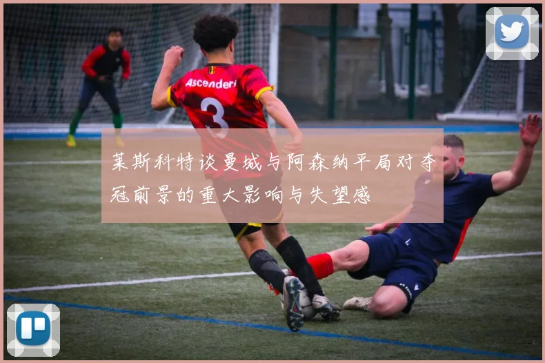 莱斯科特谈曼城与阿森纳平局对夺冠前景的重大影响与失望感