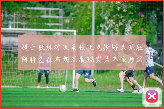 骑士教练对决前任比克斯塔夫完胜阿特金森布朗尼展现实力不依赖父亲