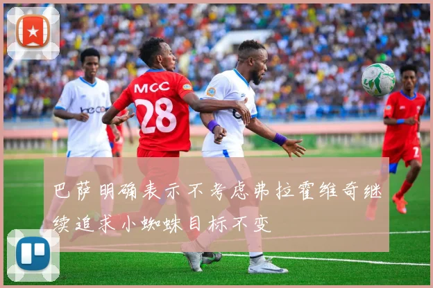 巴萨明确表示不考虑弗拉霍维奇继续追求小蜘蛛目标不变