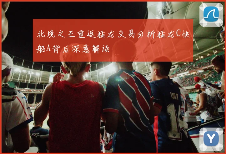 北境之王重返猛龙交易分析猛龙C快船A背后深意解读