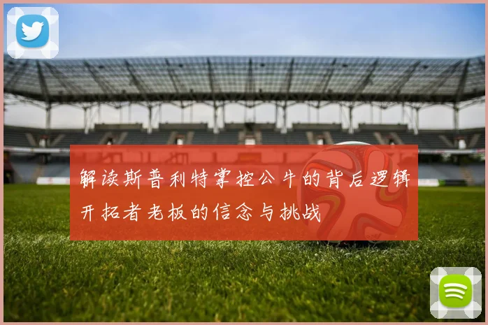 解读斯普利特掌控公牛的背后逻辑开拓者老板的信念与挑战