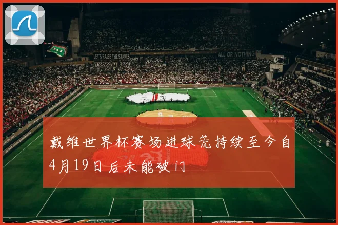 戴维世界杯赛场进球荒持续至今自4月19日后未能破门