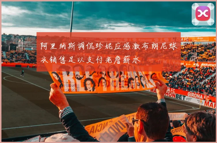 阿里纳斯调侃珍妮应感激布朗尼球衣销售足以支付老詹薪水