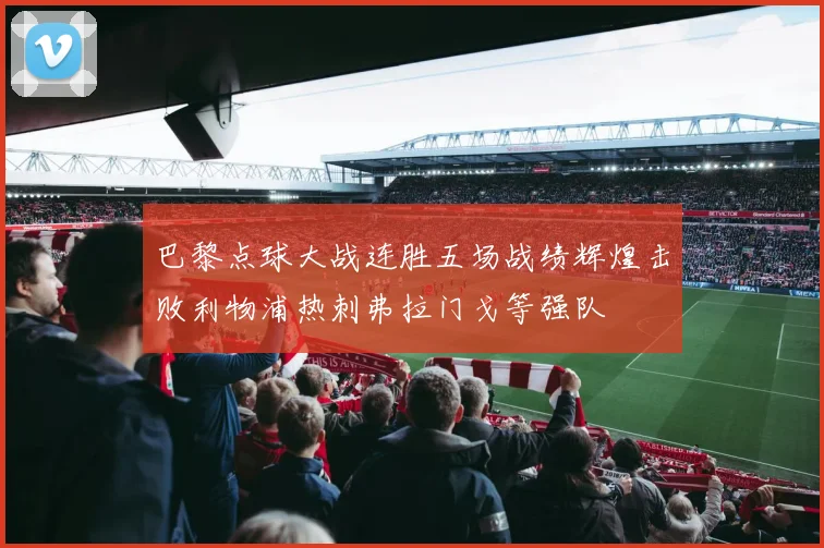 巴黎点球大战连胜五场战绩辉煌击败利物浦热刺弗拉门戈等强队
