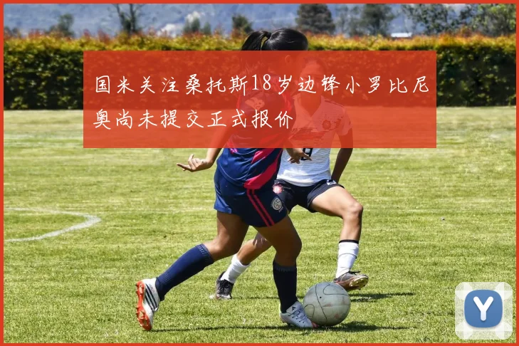 国米关注桑托斯18岁边锋小罗比尼奥尚未提交正式报价